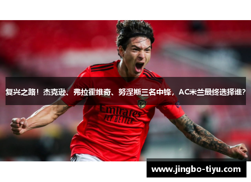 复兴之路！杰克逊、弗拉霍维奇、努涅斯三名中锋，AC米兰最终选择谁？