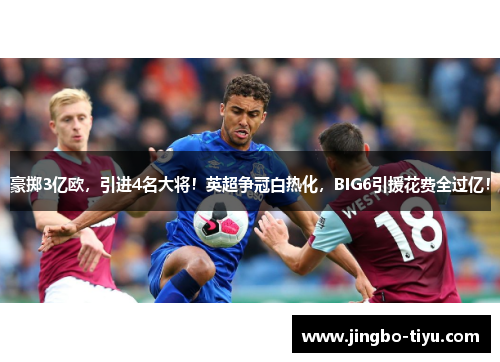 豪掷3亿欧，引进4名大将！英超争冠白热化，BIG6引援花费全过亿！