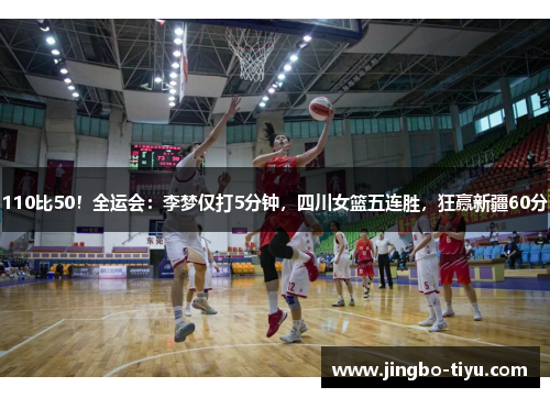 110比50！全运会：李梦仅打5分钟，四川女篮五连胜，狂赢新疆60分